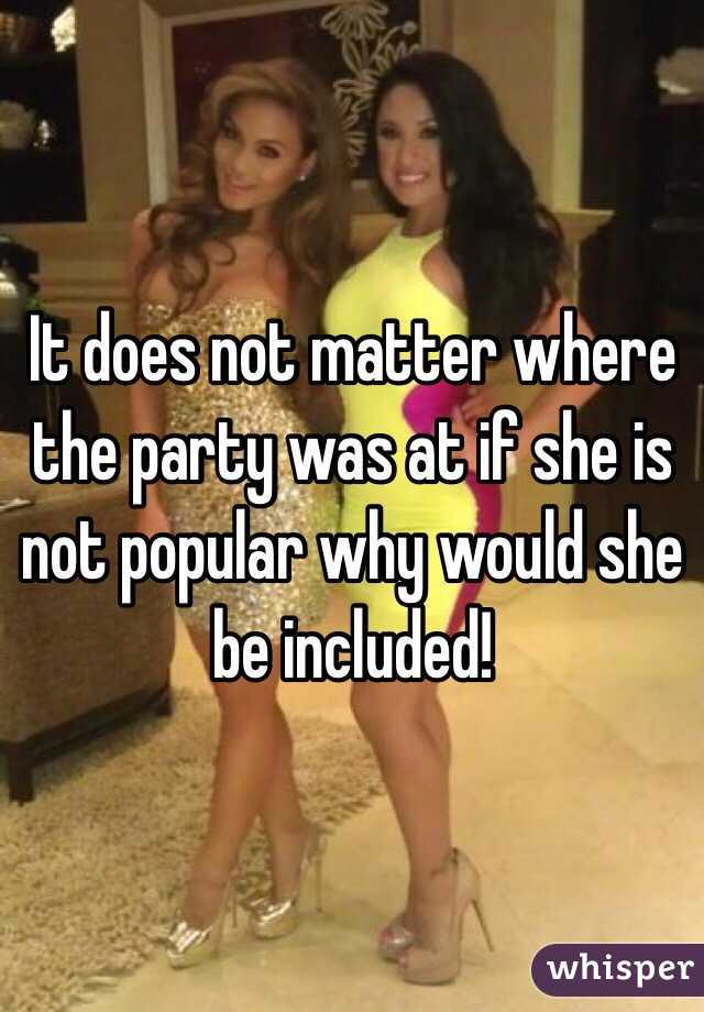 It does not matter where the party was at if she is not popular why would she be included! 