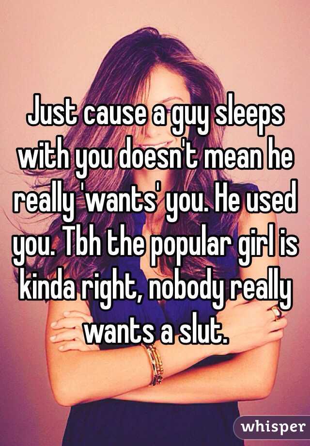 Just cause a guy sleeps with you doesn't mean he really 'wants' you. He used you. Tbh the popular girl is kinda right, nobody really wants a slut.