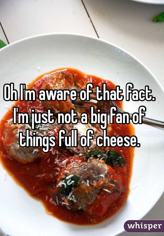 Oh I'm aware of that fact. I'm just not a big fan of things full of cheese.