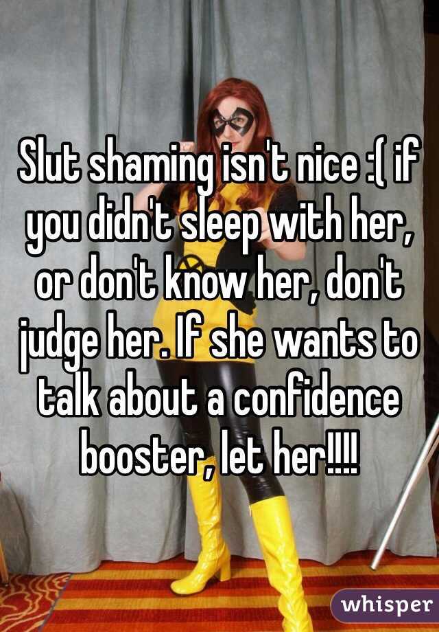 Slut shaming isn't nice :( if you didn't sleep with her, or don't know her, don't judge her. If she wants to talk about a confidence booster, let her!!!!