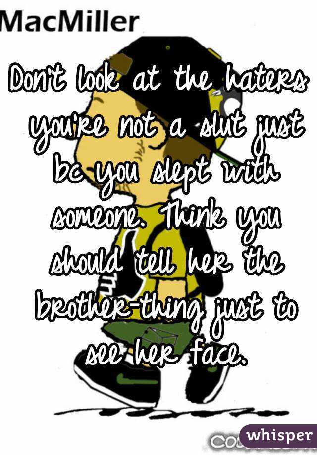 Don't look at the haters you're not a slut just bc you slept with someone. Think you should tell her the brother-thing just to see her face.