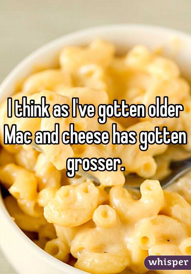 I think as I've gotten older Mac and cheese has gotten grosser.