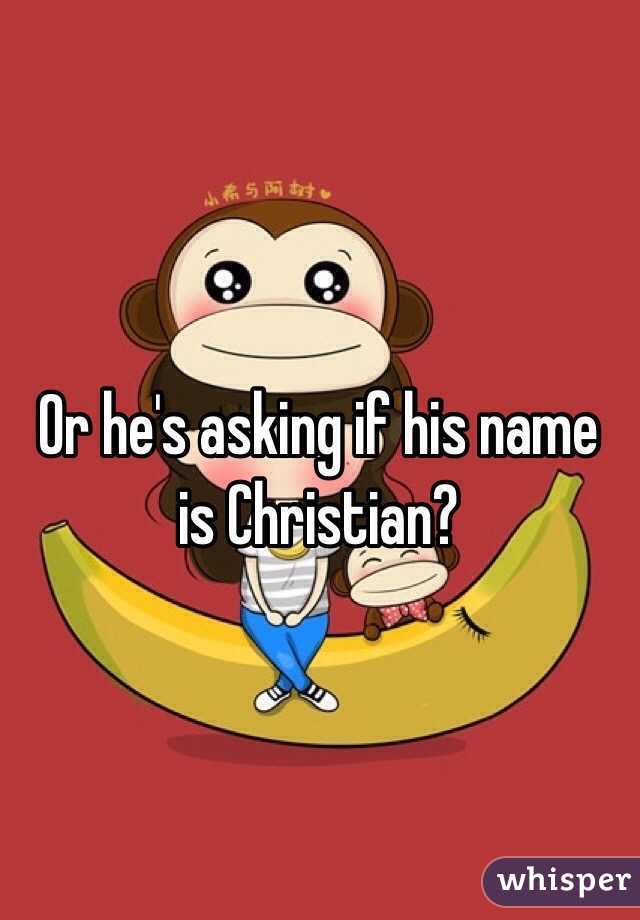 Or he's asking if his name is Christian?