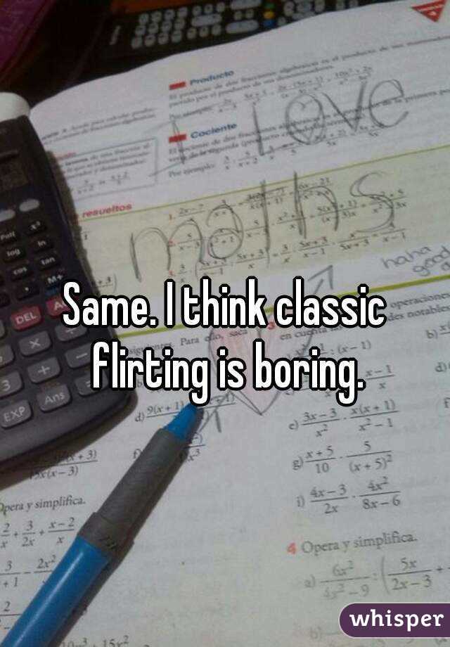 Same. I think classic flirting is boring.