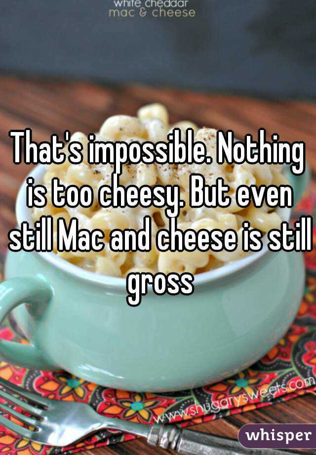 That's impossible. Nothing is too cheesy. But even still Mac and cheese is still gross