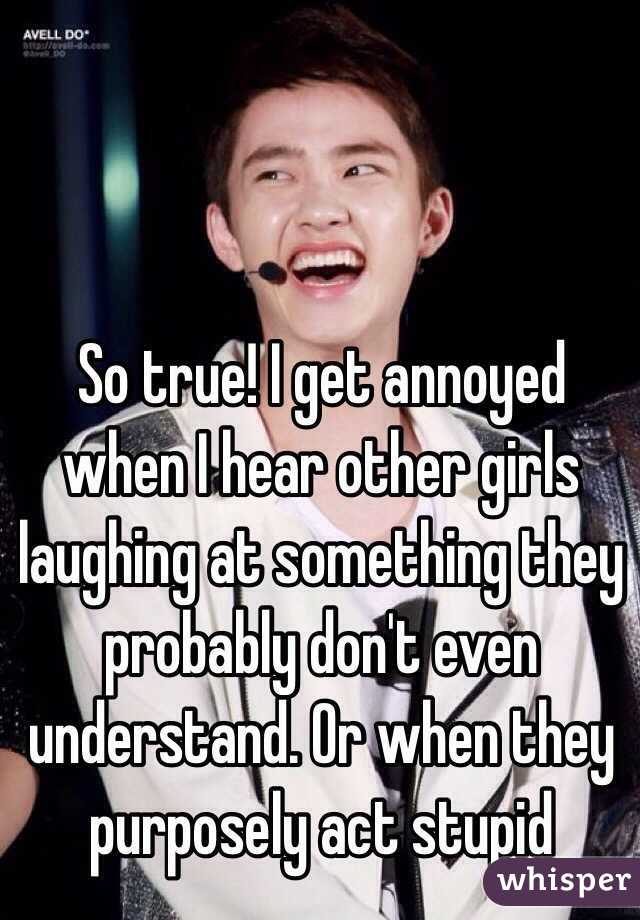 So true! I get annoyed when I hear other girls laughing at something they probably don't even understand. Or when they purposely act stupid