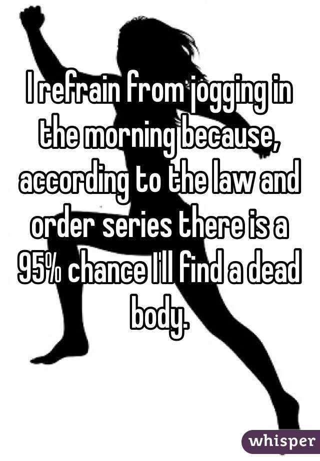 I refrain from jogging in the morning because, according to the law and order series there is a 95% chance I'll find a dead body. 
