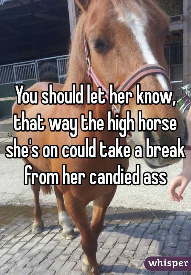 You should let her know, that way the high horse she's on could take a break from her candied ass