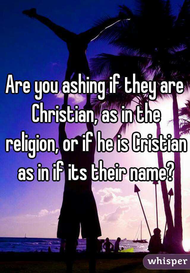 Are you ashing if they are Christian, as in the religion, or if he is Cristian as in if its their name?