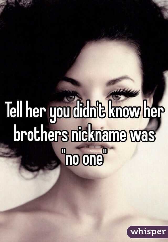 Tell her you didn't know her brothers nickname was "no one"  