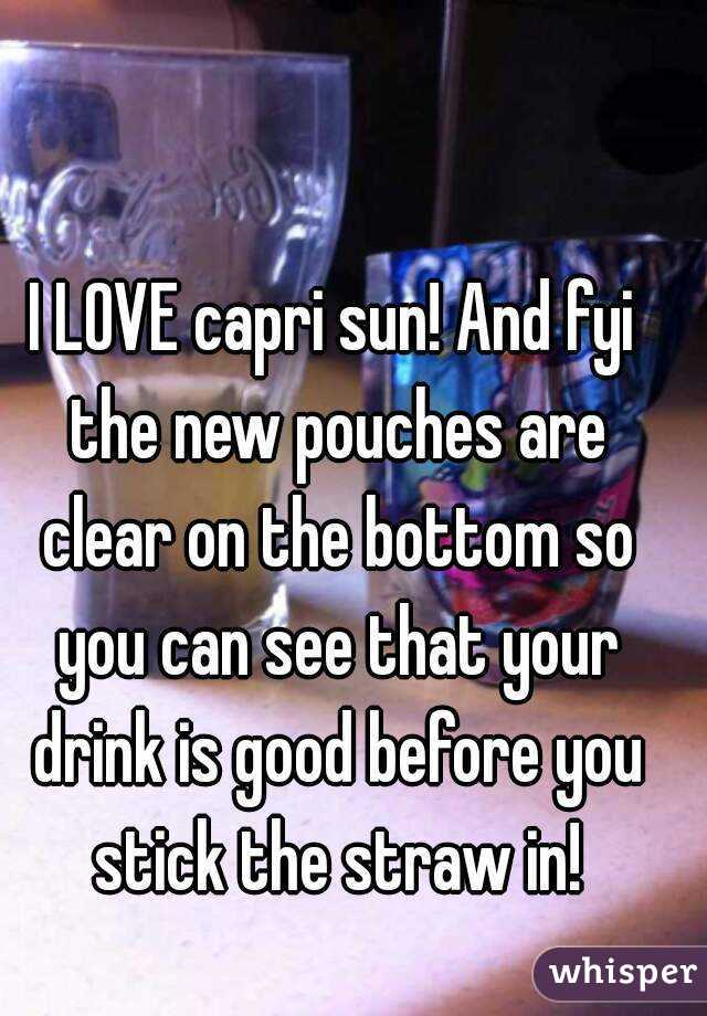 I LOVE capri sun! And fyi the new pouches are clear on the bottom so you can see that your drink is good before you stick the straw in!