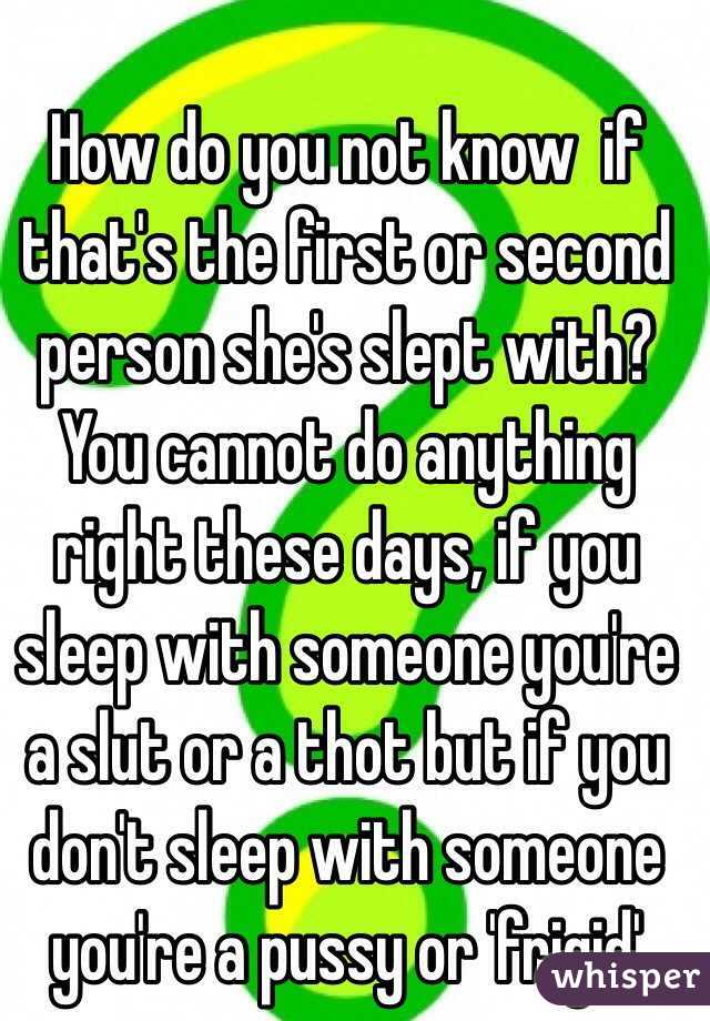 How do you not know  if that's the first or second person she's slept with? You cannot do anything right these days, if you sleep with someone you're a slut or a thot but if you don't sleep with someone you're a pussy or 'frigid'