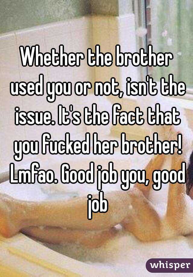 Whether the brother used you or not, isn't the issue. It's the fact that you fucked her brother! Lmfao. Good job you, good job