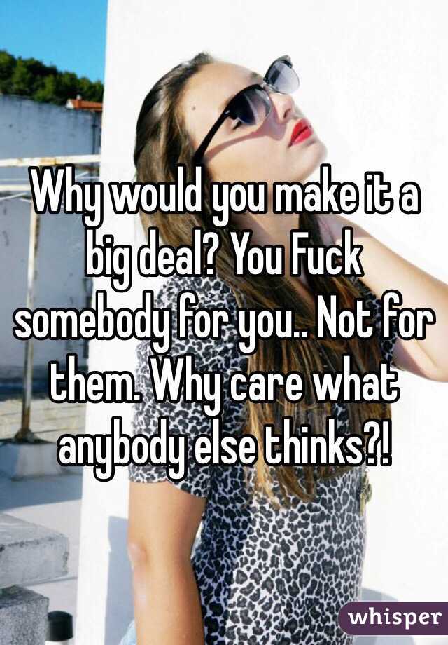 Why would you make it a big deal? You Fuck somebody for you.. Not for them. Why care what anybody else thinks?! 