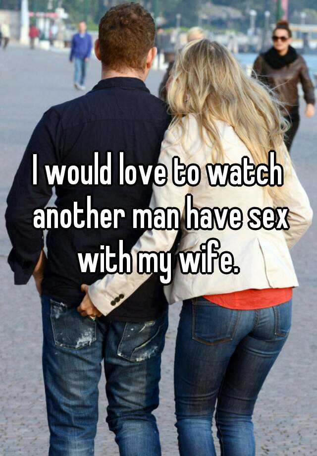 I would love to watch another man have sex with my wife. 