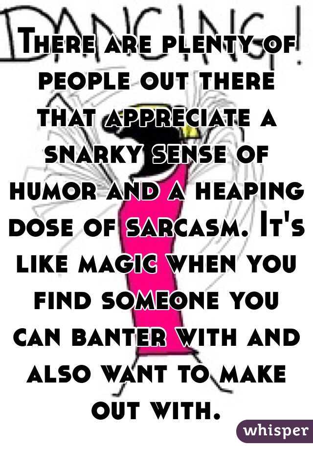 There are plenty of people out there that appreciate a snarky sense of humor and a heaping dose of sarcasm. It's like magic when you find someone you can banter with and also want to make out with.