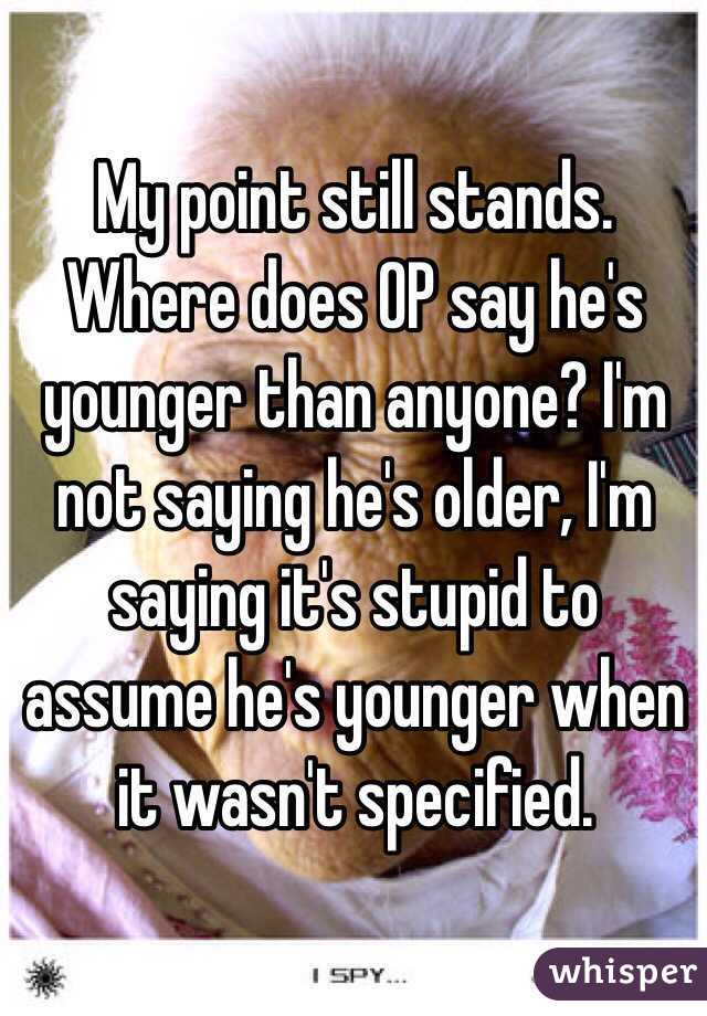 My point still stands. Where does OP say he's younger than anyone? I'm not saying he's older, I'm saying it's stupid to assume he's younger when it wasn't specified.