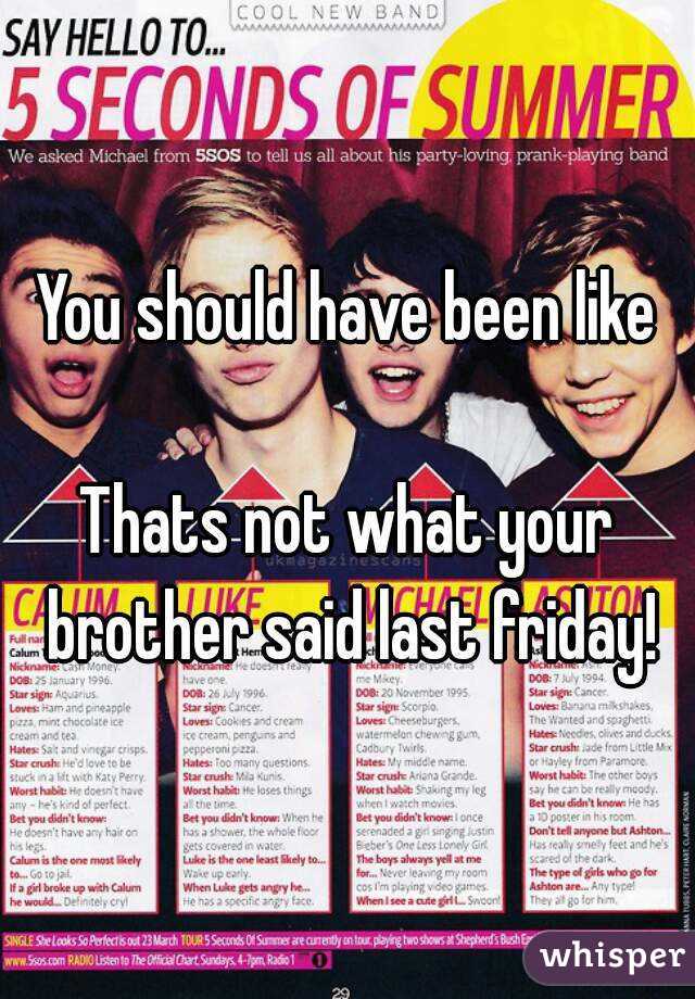 You should have been like

Thats not what your brother said last friday!