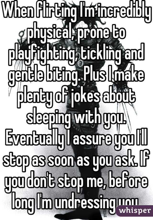 When flirting I'm incredibly physical, prone to playfighting, tickling and gentle biting. Plus I make plenty of jokes about sleeping with you. Eventually I assure you I'll stop as soon as you ask. If you don't stop me, before long I'm undressing you. Seems to work nicely. 