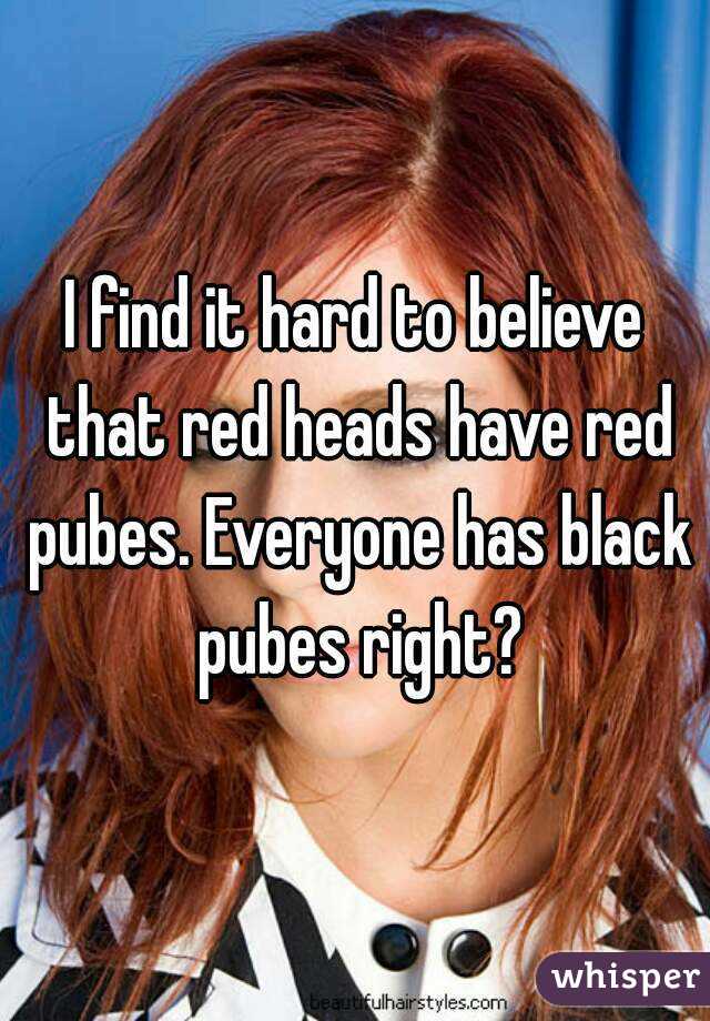 find hard to that red heads have red pubes. Everyone has pubes