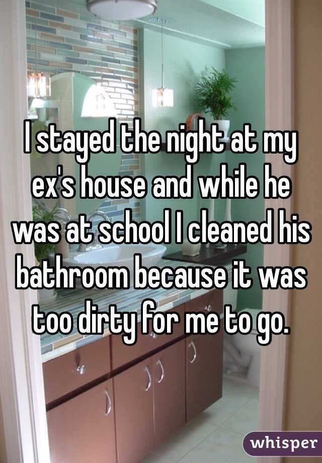 I stayed the night at my ex's house and while he was at school I cleaned his bathroom because it was too dirty for me to go.