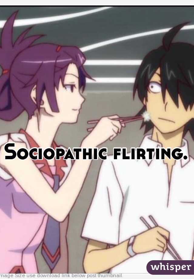 Sociopathic flirting.