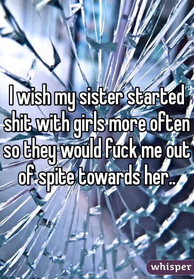 I wish my sister started shit with girls more often so they would fuck me out of spite towards her..