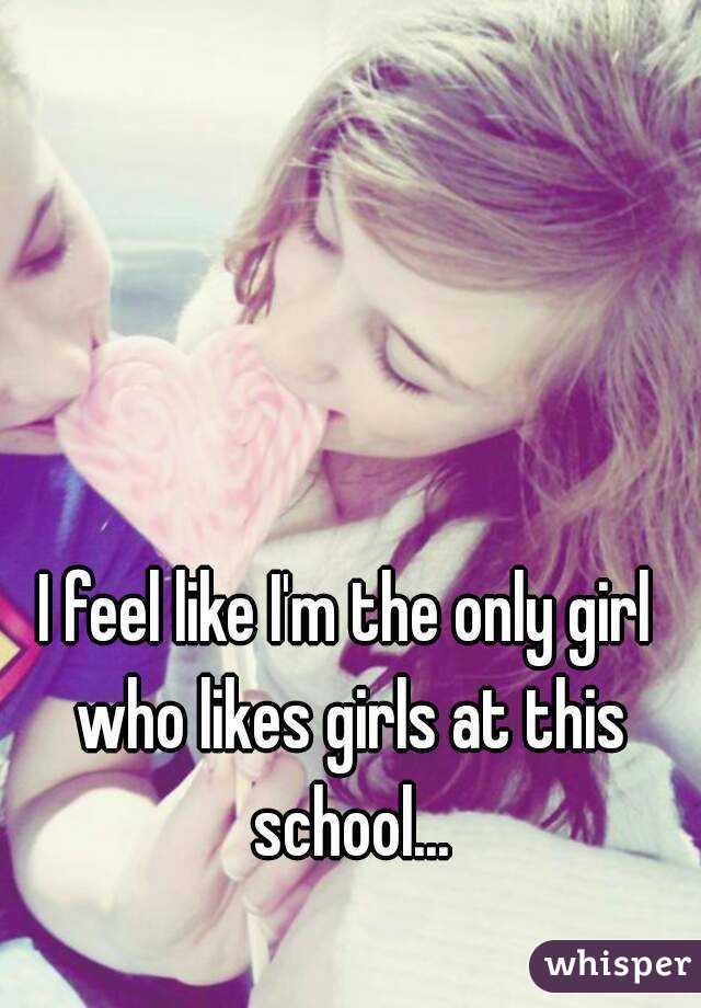 I feel like I'm the only girl who likes girls at this school...