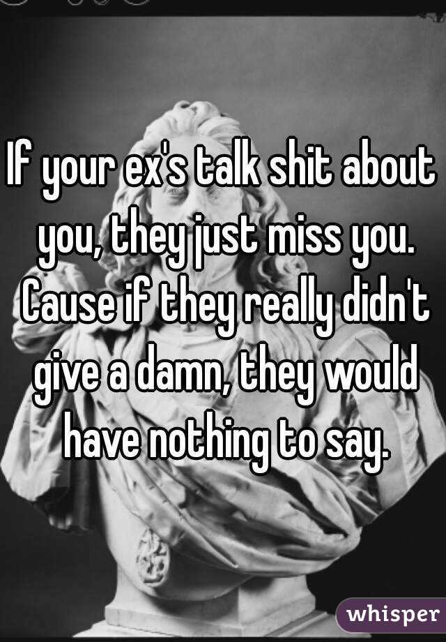 If your ex's talk shit about you, they just miss you. Cause if they really didn't give a damn, they would have nothing to say.