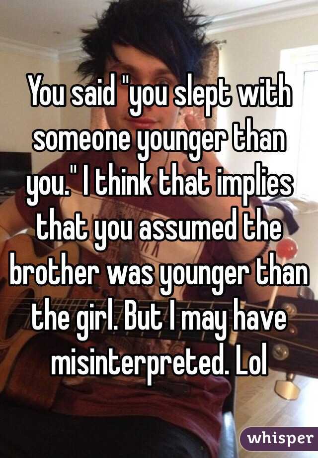 You said "you slept with someone younger than you." I think that implies that you assumed the brother was younger than the girl. But I may have misinterpreted. Lol