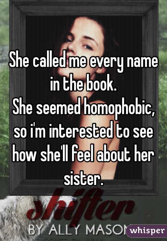 She called me every name in the book.
She seemed homophobic, so i'm interested to see how she'll feel about her sister.