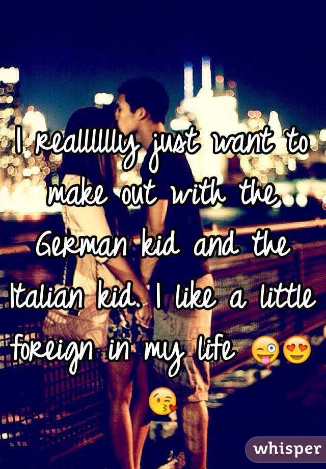 I realllllly just want to make out with the German kid and the Italian kid. I like a little foreign in my life 😜😍😘