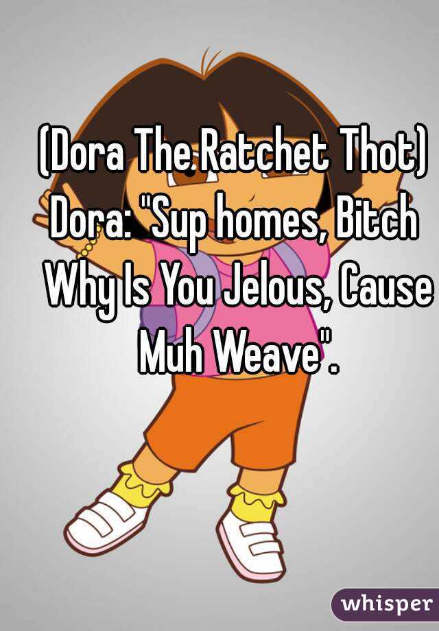 (Dora The Ratchet Thot)
Dora: "Sup homes, Bitch Why Is You Jelous, Cause Muh Weave".