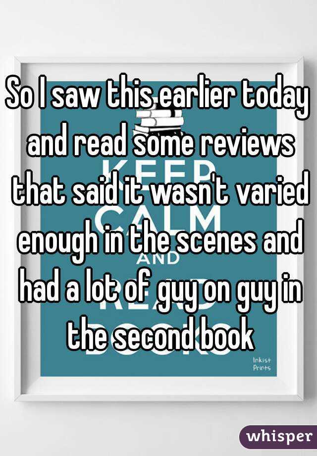 So I saw this earlier today and read some reviews that said it wasn't varied enough in the scenes and had a lot of guy on guy in the second book