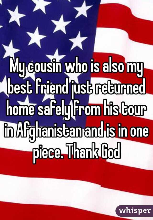 My cousin who is also my best friend just returned home safely from his tour in Afghanistan and is in one piece. Thank God