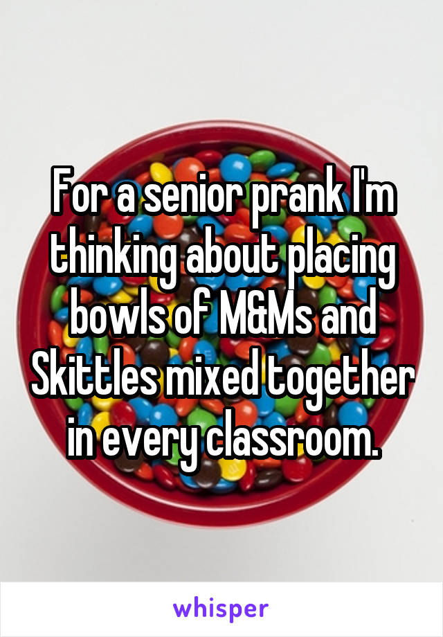 For a senior prank I'm thinking about placing bowls of M&Ms and Skittles mixed together in every classroom.