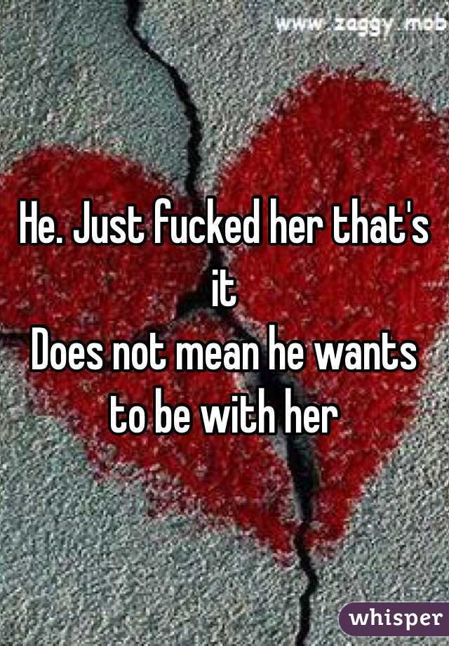 He. Just fucked her that's it
Does not mean he wants to be with her 