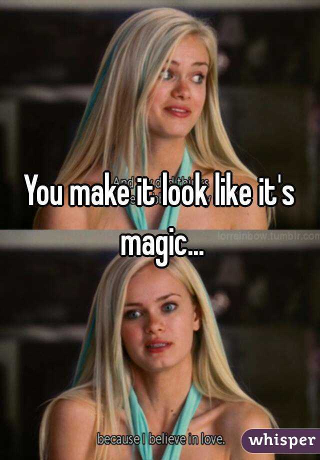 You make it look like it's magic...