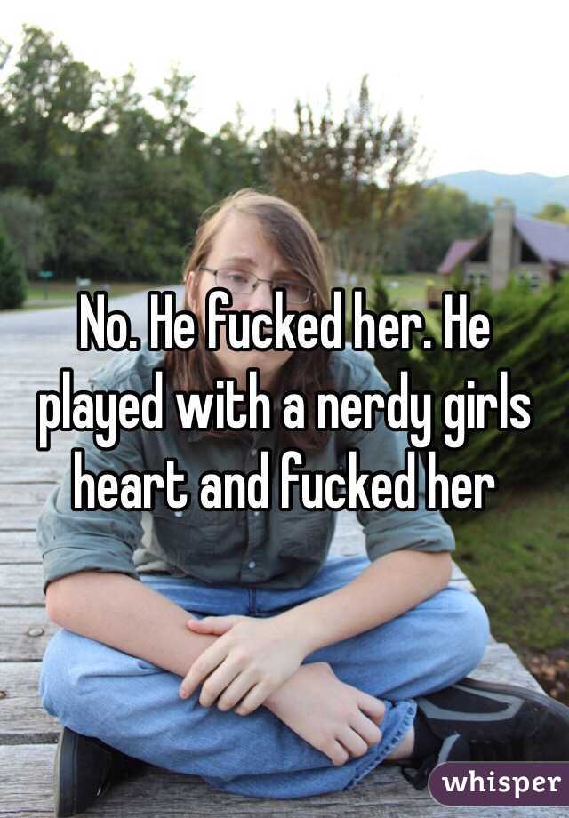 No. He fucked her. He played with a nerdy girls heart and fucked her 