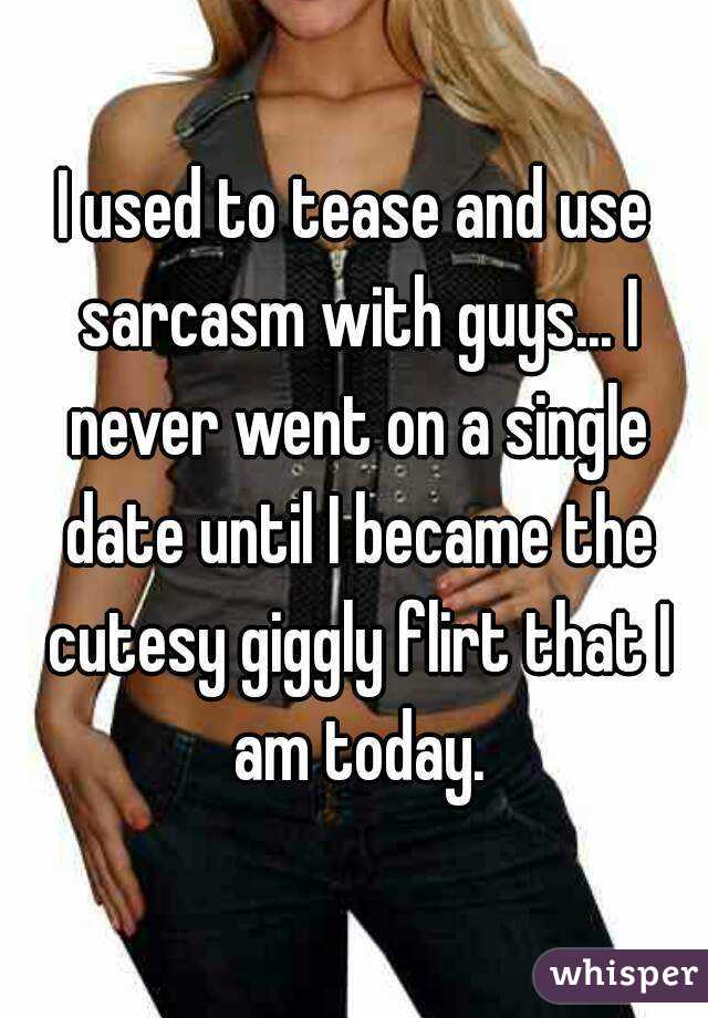 I used to tease and use sarcasm with guys... I never went on a single date until I became the cutesy giggly flirt that I am today.