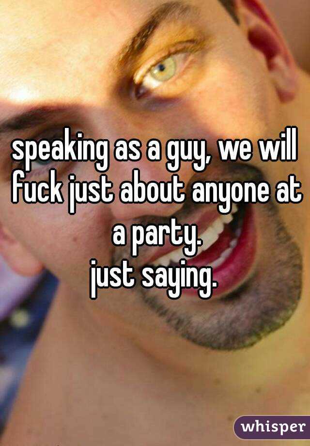 speaking as a guy, we will fuck just about anyone at a party.
just saying.