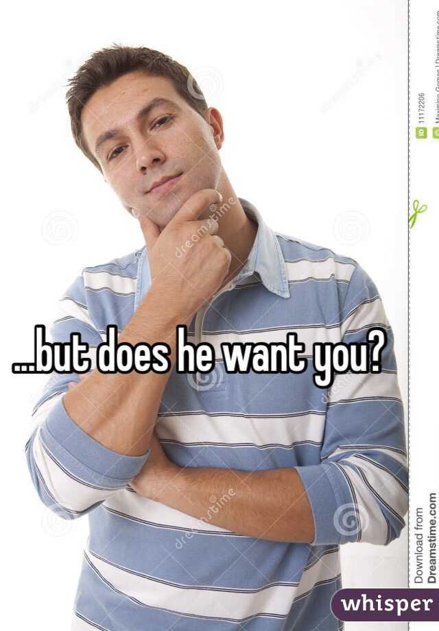 ...but does he want you?