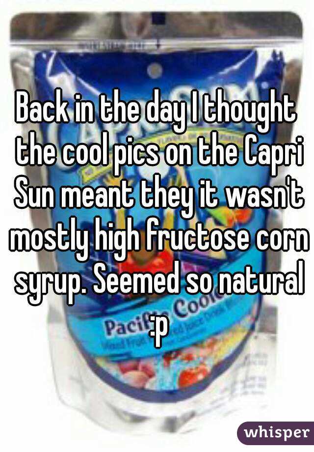 Back in the day I thought the cool pics on the Capri Sun meant they it wasn't mostly high fructose corn syrup. Seemed so natural :p