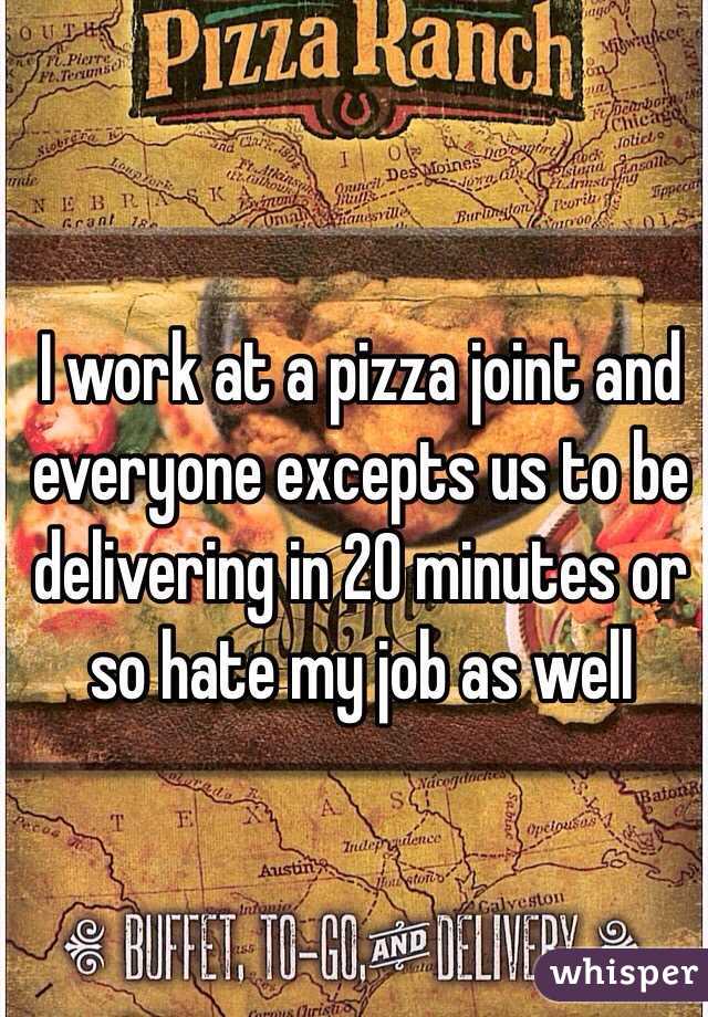 I work at a pizza joint and everyone excepts us to be delivering in 20 minutes or so hate my job as well