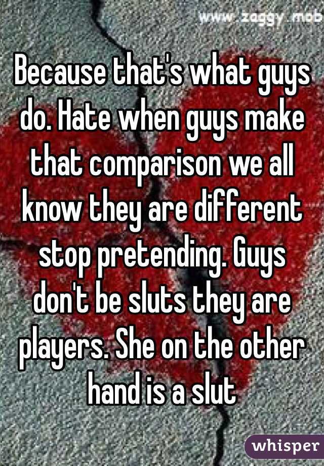 Because that's what guys do. Hate when guys make that comparison we all know they are different stop pretending. Guys don't be sluts they are players. She on the other hand is a slut 