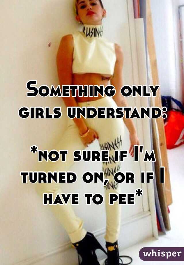 Something only girls understand:

*not sure if I'm turned on, or if I have to pee*
