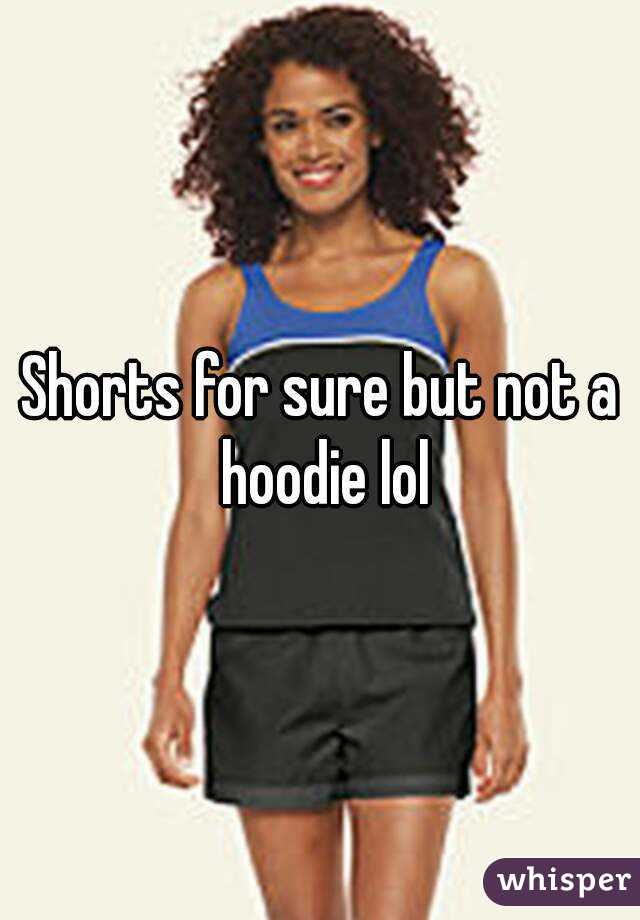 Shorts for sure but not a hoodie lol