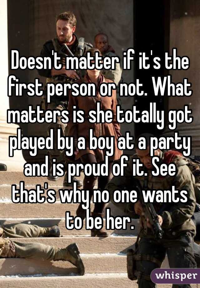 Doesn't matter if it's the first person or not. What matters is she totally got played by a boy at a party and is proud of it. See that's why no one wants to be her. 