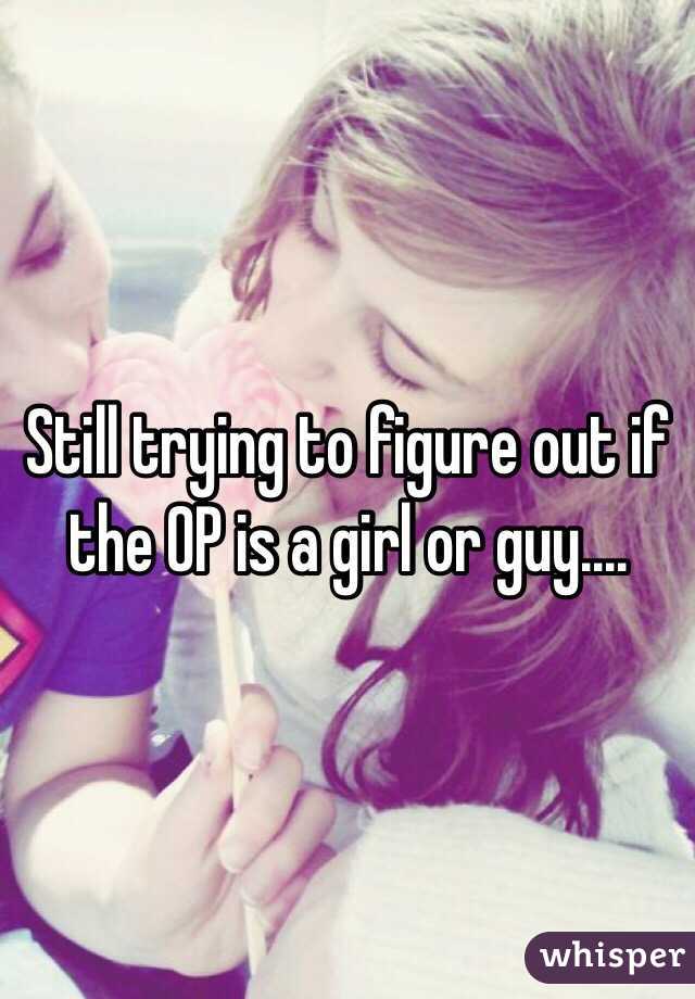 Still trying to figure out if the OP is a girl or guy....