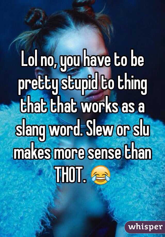 Lol no, you have to be pretty stupid to thing that that works as a slang word. Slew or slu makes more sense than THOT. 😂